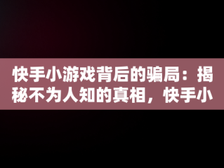 快手小游戏背后的骗局：揭秘不为人知的真相，快手小游戏可以挣钱吗 