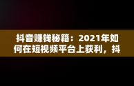 抖音赚钱秘籍：2021年如何在短视频平台上获利，抖音怎么赚钱最简单的方法 