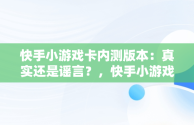 快手小游戏卡内测版本：真实还是谣言？，快手小游戏卡内测版本是真的吗安全吗 