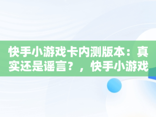 快手小游戏卡内测版本：真实还是谣言？，快手小游戏卡内测版本是真的吗安全吗 