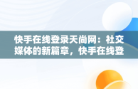 快手在线登录天尚网：社交媒体的新篇章，快手在线登录天尚网站 