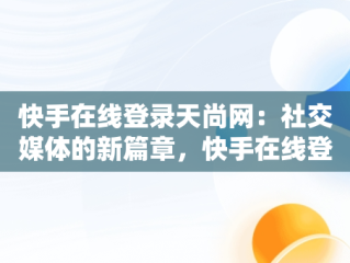 快手在线登录天尚网：社交媒体的新篇章，快手在线登录天尚网站 