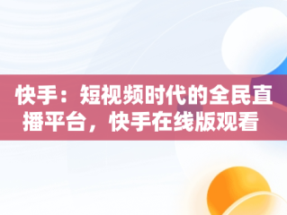 快手：短视频时代的全民直播平台，快手在线版观看 