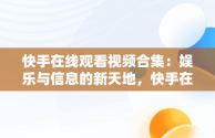 快手在线观看视频合集：娱乐与信息的新天地，快手在线观看短视频 