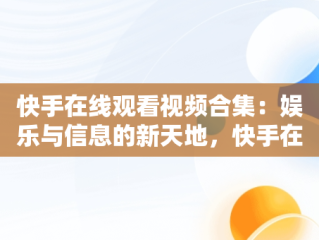 快手在线观看视频合集：娱乐与信息的新天地，快手在线观看短视频 