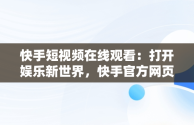 快手短视频在线观看：打开娱乐新世界，快手官方网页版入口 