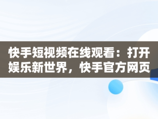 快手短视频在线观看：打开娱乐新世界，快手官方网页版入口 