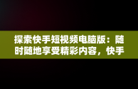 探索快手短视频电脑版：随时随地享受精彩内容，快手电脑发视频教程 