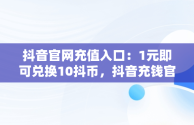 抖音官网充值入口：1元即可兑换10抖币，抖音充钱官网 