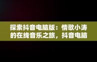 探索抖音电脑版：情歌小涛的在线音乐之旅，抖音电脑女音 