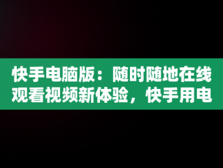 快手电脑版：随时随地在线观看视频新体验，快手用电脑看 