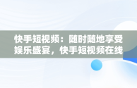 快手短视频：随时随地享受娱乐盛宴，快手短视频在线观看链接 