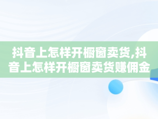 抖音上怎样开橱窗卖货,抖音上怎样开橱窗卖货赚佣金