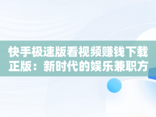 快手极速版看视频赚钱下载正版：新时代的娱乐兼职方式，看快手极速版赚钱下载新版 