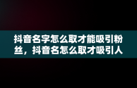 抖音名字怎么取才能吸引粉丝，抖音名怎么取才吸引人 