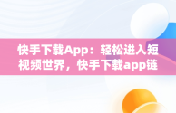 快手下载App：轻松进入短视频世界，快手下载app链接 