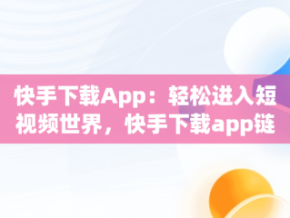 快手下载App：轻松进入短视频世界，快手下载app链接 