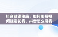 抖音赚钱秘籍：如何用短视频赚零花钱，抖音怎么赚钱零花钱多 