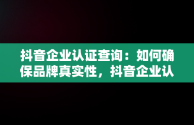 抖音企业认证查询：如何确保品牌真实性，抖音企业认证查询官网 