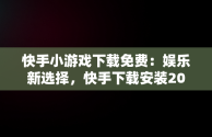 快手小游戏下载免费：娱乐新选择，快手下载安装2024最新版本 