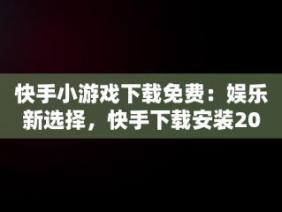 快手小游戏下载免费：娱乐新选择，快手下载安装2024最新版本 