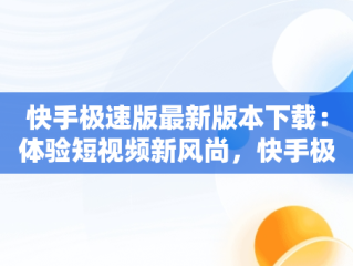 快手极速版最新版本下载：体验短视频新风尚，快手极速版最新版本下载安装旧2023 