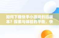 如何下载快手小游戏的旧版本？探索与体验的平衡，快手小游戏版本2.834 