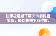 快手极速版下载文件的隐藏宝库：轻松找到下载位置，快手极速版下载路径 