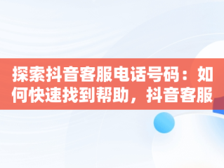 探索抖音客服电话号码：如何快速找到帮助，抖音客服电话号码是多少呀 