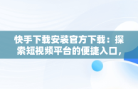 快手下载安装官方下载：探索短视频平台的便捷入口，快手下载安装官方下载免费 