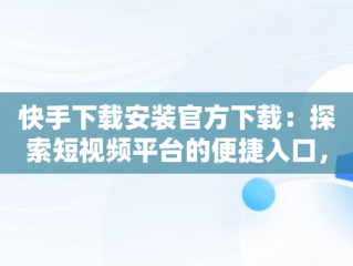 快手下载安装官方下载：探索短视频平台的便捷入口，快手下载安装官方下载免费 