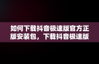 如何下载抖音极速版官方正版安装包，下载抖音极速版官方正版安装最新版 