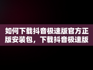 如何下载抖音极速版官方正版安装包，下载抖音极速版官方正版安装最新版 