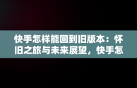 快手怎样能回到旧版本：怀旧之旅与未来展望，快手怎么能回到旧版 