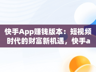 快手App赚钱版本：短视频时代的财富新机遇，快手app赚钱版本是真的吗 