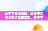 快手下载电脑版：轻松安装到桌面的完整指南，快手下载电脑版安装到桌面上 