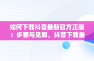 如何下载抖音最新官方正版：步骤与见解，抖音下载最新版本官方正版网址 