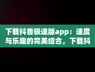 下载抖音极速版app：速度与乐趣的完美结合，下载抖音极速版app免费下载安装最新版 