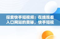 探索快手短视频：在线观看入口网站的奥秘，快手短视频在线观看浏览器 