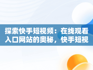 探索快手短视频：在线观看入口网站的奥秘，快手短视频在线观看浏览器 