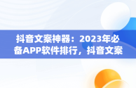 抖音文案神器：2023年必备APP软件排行，抖音文案app软件排行 