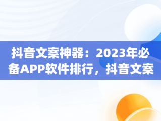 抖音文案神器：2023年必备APP软件排行，抖音文案app软件排行 