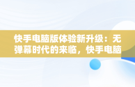 快手电脑版体验新升级：无弹幕时代的来临，快手电脑版在线观看视频没弹幕怎么回事 