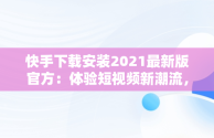 快手下载安装2021最新版官方：体验短视频新潮流，快手安装下载官方下载 