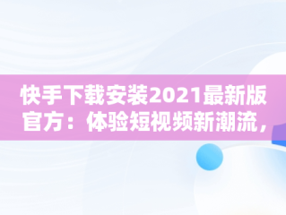 快手下载安装2021最新版官方：体验短视频新潮流，快手安装下载官方下载 