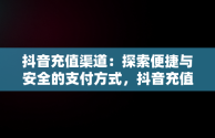 抖音充值渠道：探索便捷与安全的支付方式，抖音充值渠道便宜 