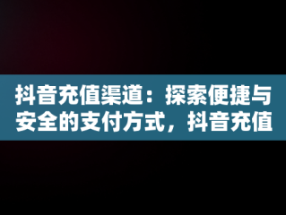 抖音充值渠道：探索便捷与安全的支付方式，抖音充值渠道便宜 