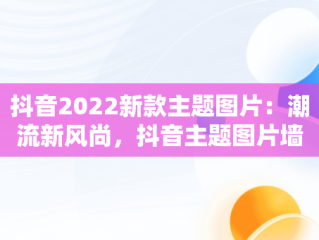 抖音2022新款主题图片：潮流新风尚，抖音主题图片墙纸 