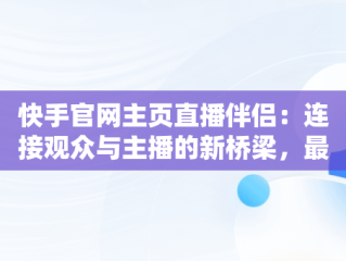 快手官网主页直播伴侣：连接观众与主播的新桥梁，最新版本快手直播伴侣 