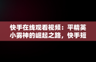 快手在线观看视频：平精英小雾神的崛起之路，快手短视频和平精英 